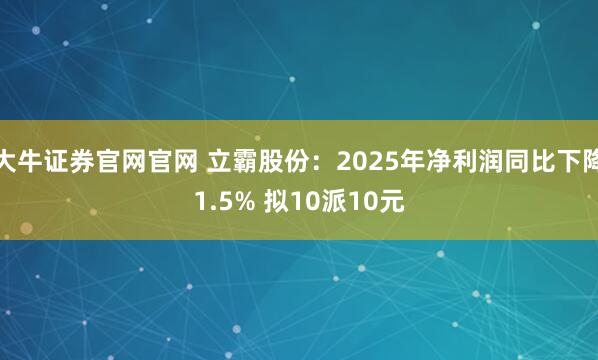 大牛证券官网官网 立霸股份：2025年净利润同比下降1.5% 拟10派10元