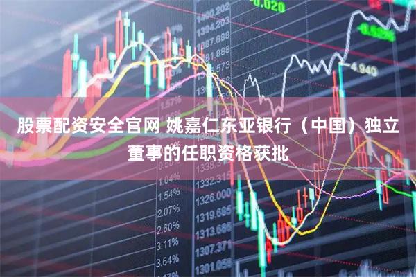 股票配资安全官网 姚嘉仁东亚银行（中国）独立董事的任职资格获批