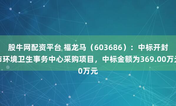 股牛网配资平台 福龙马（603686）：中标开封市环境卫生事务中心采购项目，中标金额为369.00万元
