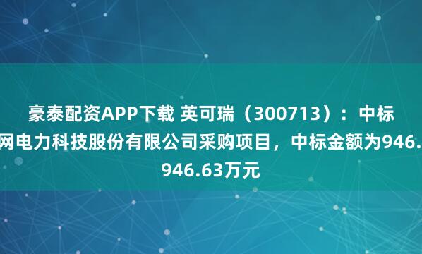 豪泰配资APP下载 英可瑞（300713）：中标南方电网电力科技股份有限公司采购项目，中标金额为946.63万元