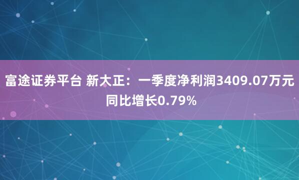 富途证券平台 新大正：一季度净利润3409.07万元 同比增长0.79%