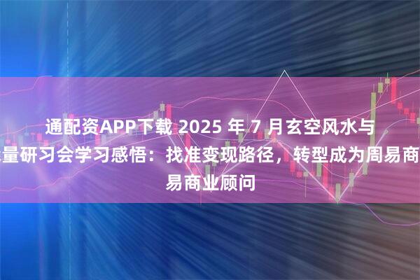通配资APP下载 2025 年 7 月玄空风水与空间能量研习会学习感悟：找准变现路径，转型成为周易商业顾问