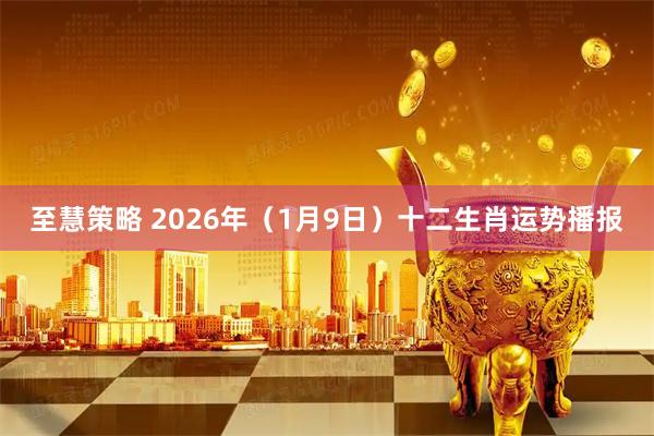 至慧策略 2026年（1月9日）十二生肖运势播报