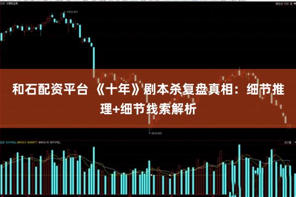 和石配资平台 《十年》剧本杀复盘真相：细节推理+细节线索解析
