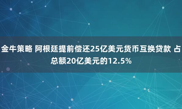 金牛策略 阿根廷提前偿还25亿美元货币互换贷款 占总额20亿美元的12.5%