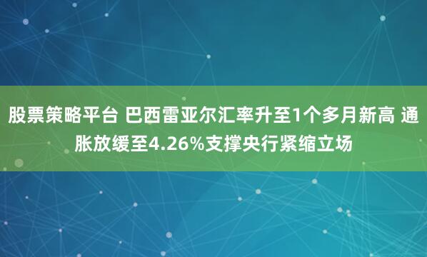 股票策略平台 巴西雷亚尔汇率升至1个多月新高 通胀放缓至4.26%支撑央行紧缩立场