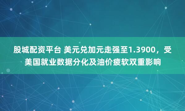 股城配资平台 美元兑加元走强至1.3900，受美国就业数据分化及油价疲软双重影响