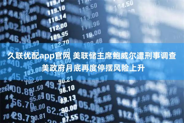 久联优配app官网 美联储主席鲍威尔遭刑事调查 美政府月底再度停摆风险上升