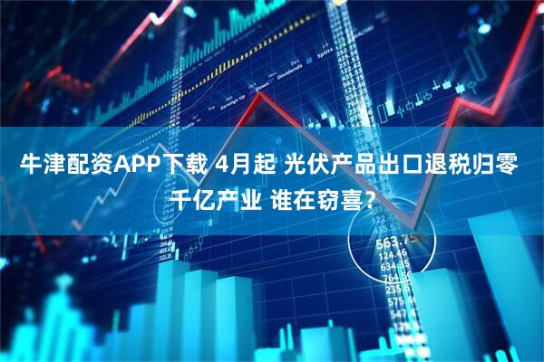 牛津配资APP下载 4月起 光伏产品出口退税归零 千亿产业 谁在窃喜？