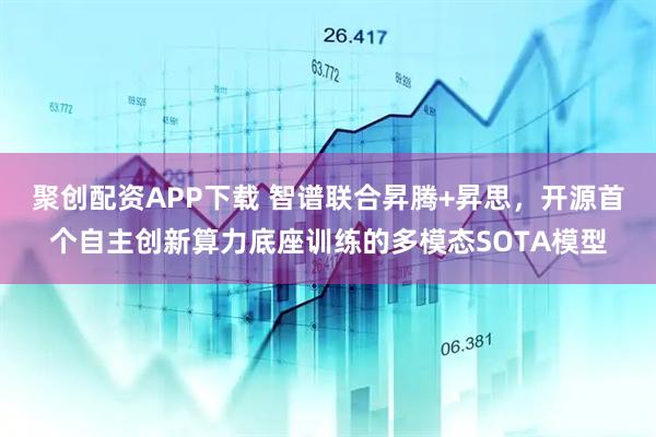 聚创配资APP下载 智谱联合昇腾+昇思，开源首个自主创新算力底座训练的多模态SOTA模型