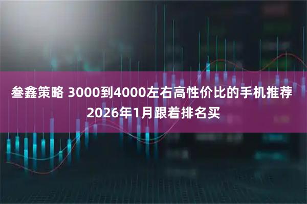 叁鑫策略 3000到4000左右高性价比的手机推荐 2026年1月跟着排名买