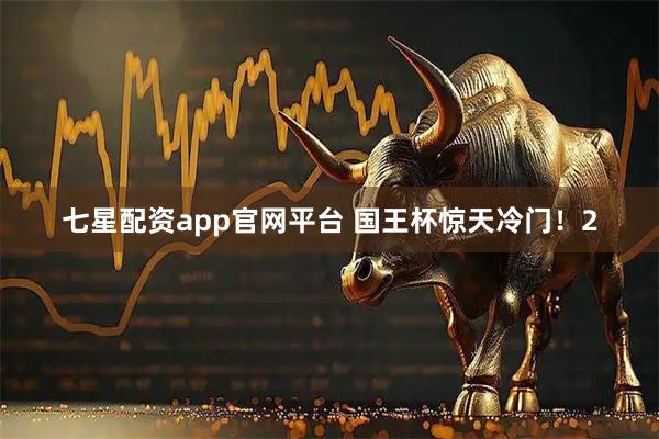 七星配资app官网平台 国王杯惊天冷门！2