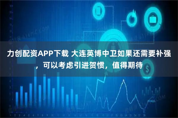 力创配资APP下载 大连英博中卫如果还需要补强，可以考虑引进贺惯，值得期待