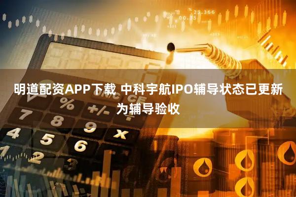 明道配资APP下载 中科宇航IPO辅导状态已更新为辅导验收