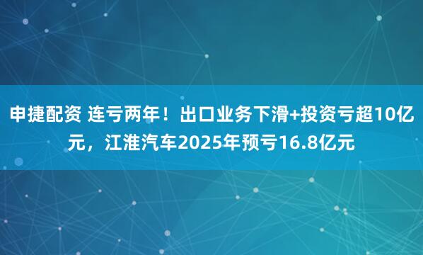 申捷配资 连亏两年！出口业务下滑+投资亏超10亿元，江淮汽车2025年预亏16.8亿元