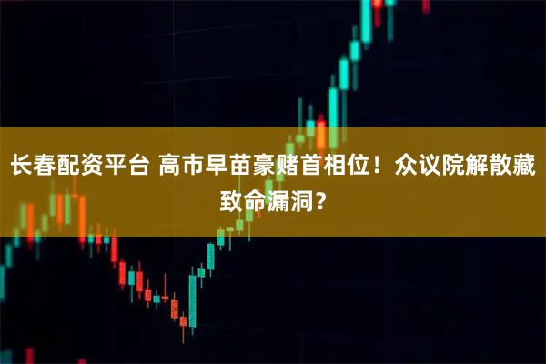 长春配资平台 高市早苗豪赌首相位！众议院解散藏致命漏洞？