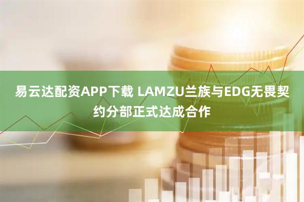 易云达配资APP下载 LAMZU兰族与EDG无畏契约分部正式达成合作