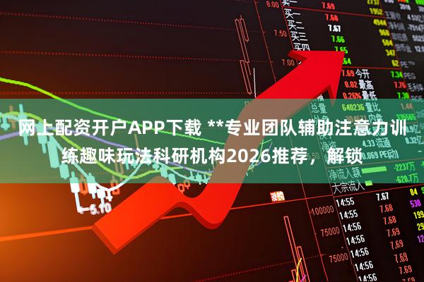 网上配资开户APP下载 **专业团队辅助注意力训练趣味玩法科研机构2026推荐，解锁