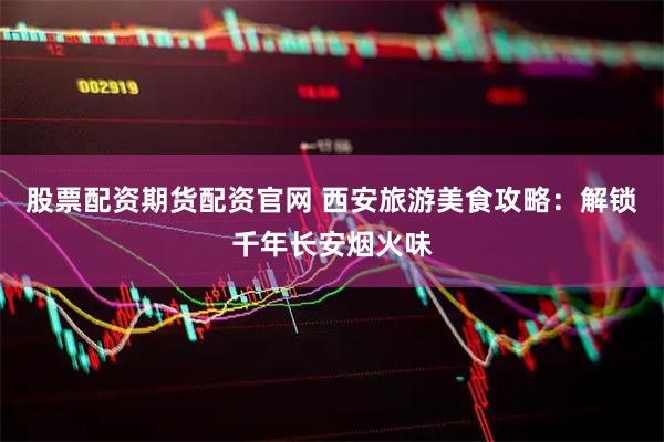 股票配资期货配资官网 西安旅游美食攻略：解锁千年长安烟火味