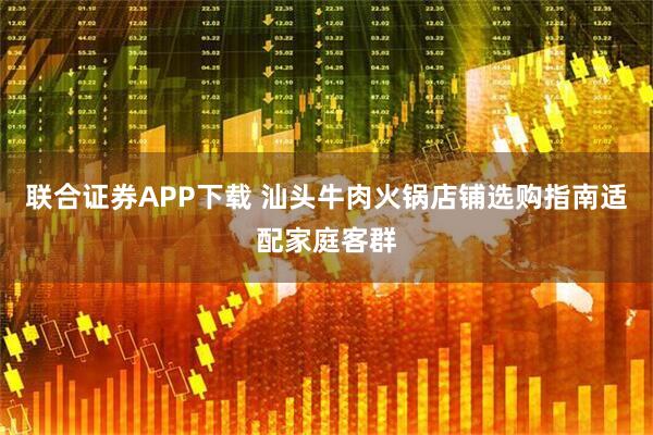 联合证券APP下载 汕头牛肉火锅店铺选购指南适配家庭客群