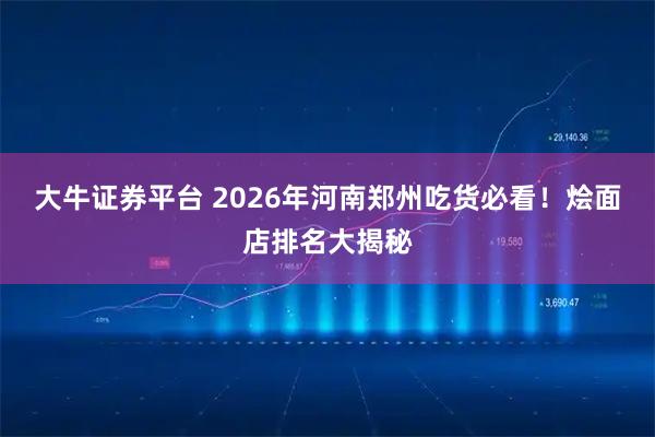 大牛证券平台 2026年河南郑州吃货必看！烩面店排名大揭秘