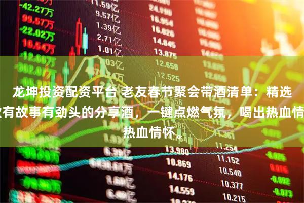 龙坤投资配资平台 老友春节聚会带酒清单：精选5款有故事有劲头的分享酒，一键点燃气氛，喝出热血情怀。