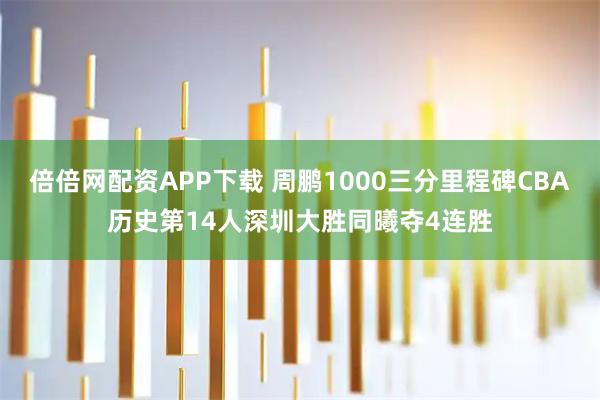 倍倍网配资APP下载 周鹏1000三分里程碑CBA历史第14人深圳大胜同曦夺4连胜