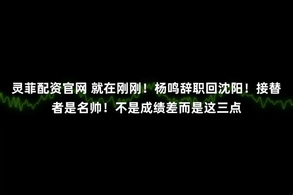 灵菲配资官网 就在刚刚！杨鸣辞职回沈阳！接替者是名帅！不是成绩差而是这三点