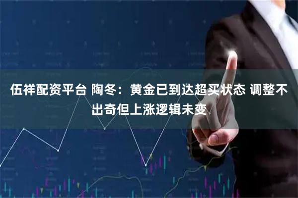 伍祥配资平台 陶冬：黄金已到达超买状态 调整不出奇但上涨逻辑未变