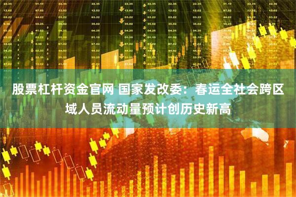 股票杠杆资金官网 国家发改委：春运全社会跨区域人员流动量预计创历史新高