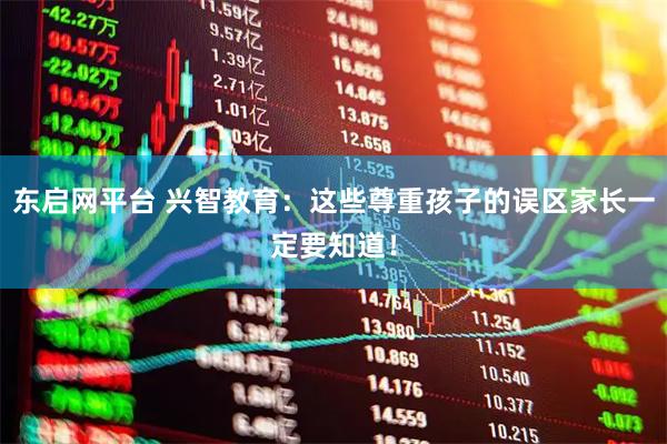 东启网平台 兴智教育：这些尊重孩子的误区家长一定要知道！
