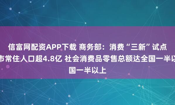 信富网配资APP下载 商务部：消费“三新”试点城市常住人口超4.8亿 社会消费品零售总额达全国一半以上