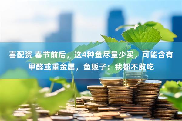 喜配资 春节前后，这4种鱼尽量少买，可能含有甲醛或重金属，鱼贩子：我都不敢吃