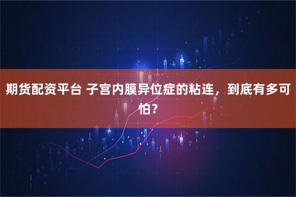 期货配资平台 子宫内膜异位症的粘连，到底有多可怕？