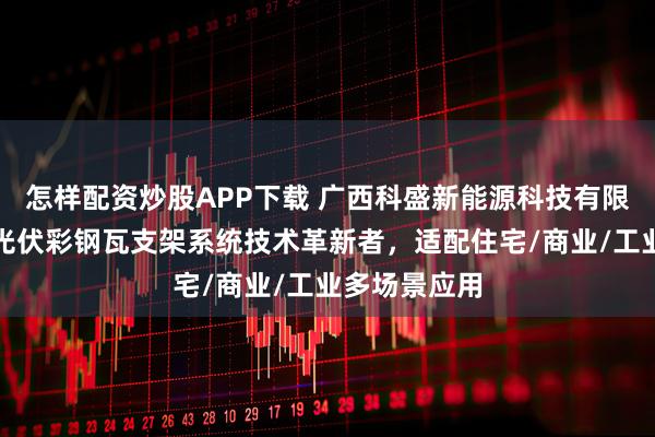 怎样配资炒股APP下载 广西科盛新能源科技有限公司：屋顶光伏彩钢瓦支架系统技术革新者，适配住宅/商业/工业多场景应用