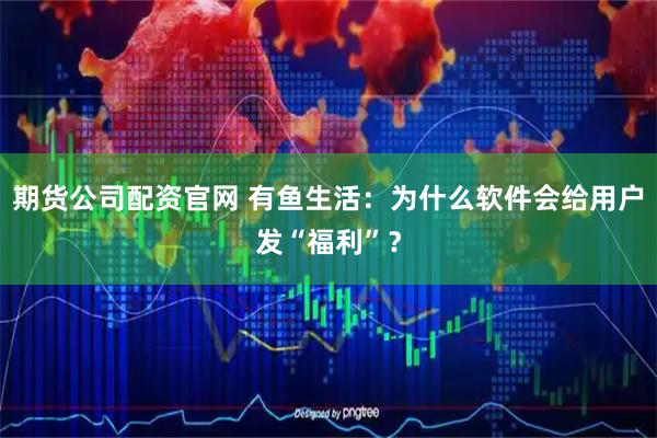 期货公司配资官网 有鱼生活：为什么软件会给用户发“福利”？