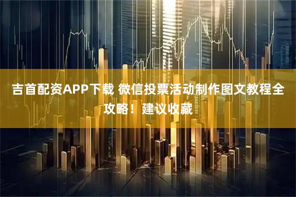 吉首配资APP下载 微信投票活动制作图文教程全攻略！建议收藏