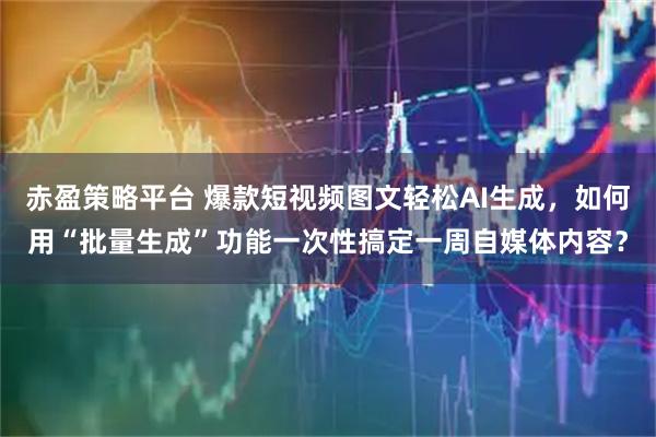 赤盈策略平台 爆款短视频图文轻松AI生成，如何用“批量生成”功能一次性搞定一周自媒体内容？