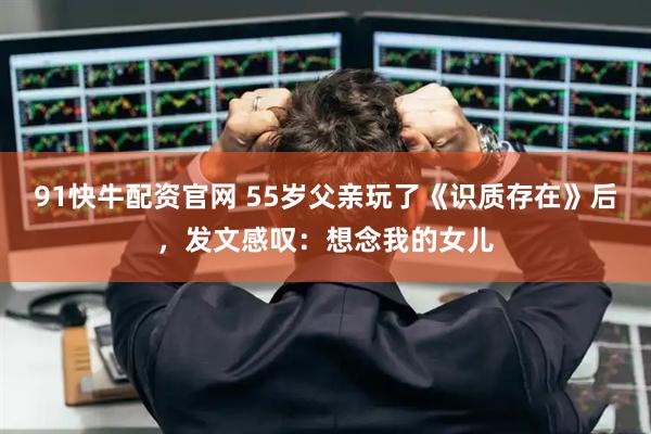 91快牛配资官网 55岁父亲玩了《识质存在》后，发文感叹：想念我的女儿