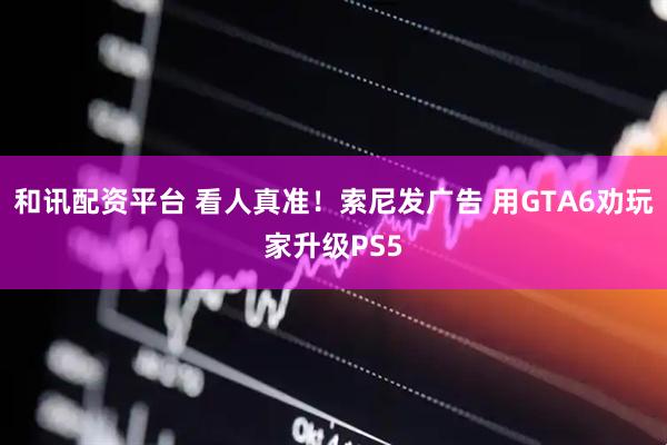 和讯配资平台 看人真准！索尼发广告 用GTA6劝玩家升级PS5