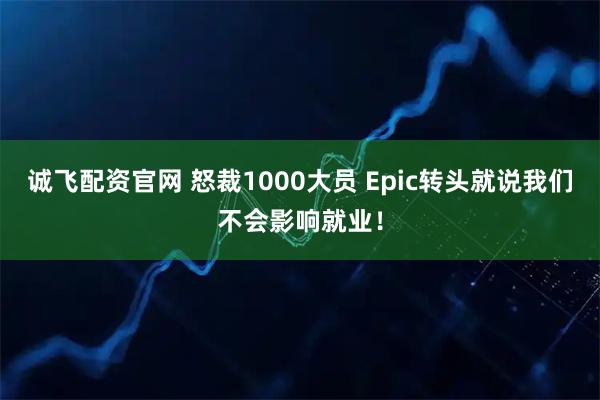 诚飞配资官网 怒裁1000大员 Epic转头就说我们不会影响就业！