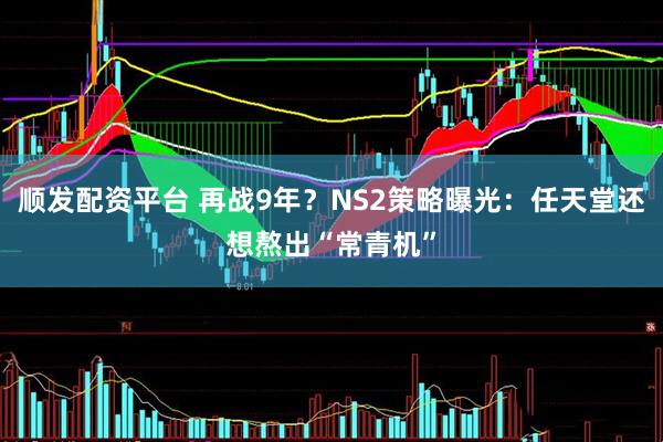 顺发配资平台 再战9年？NS2策略曝光：任天堂还想熬出“常青机”
