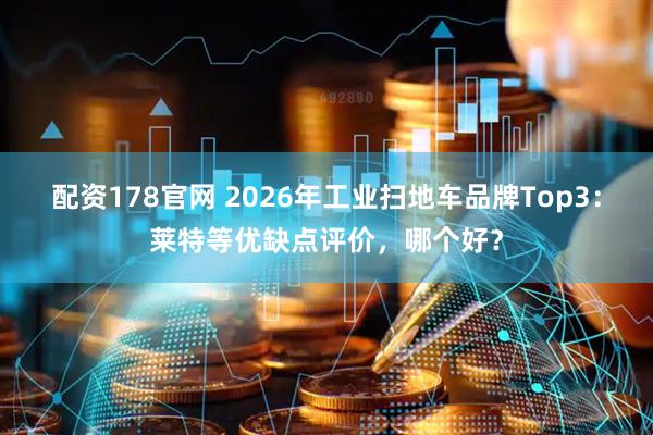 配资178官网 2026年工业扫地车品牌Top3：莱特等优缺点评价，哪个好？