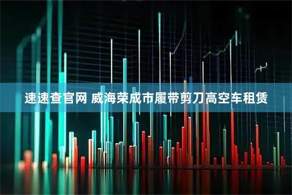 速速查官网 威海荣成市履带剪刀高空车租赁