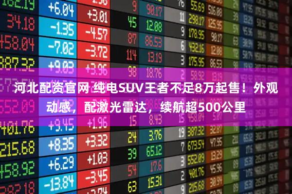 河北配资官网 纯电SUV王者不足8万起售！外观动感，配激光雷达，续航超500公里