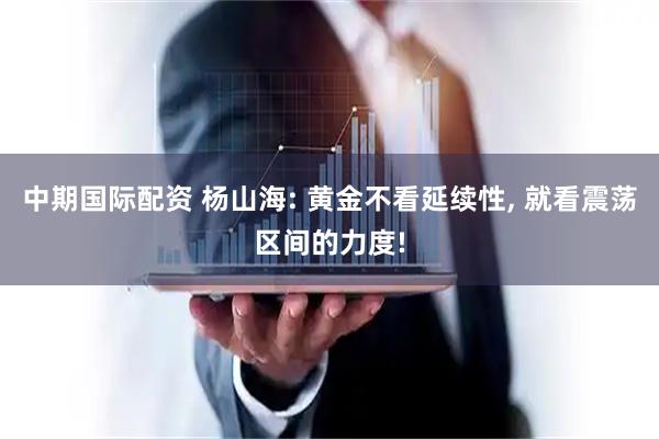 中期国际配资 杨山海: 黄金不看延续性, 就看震荡区间的力度!