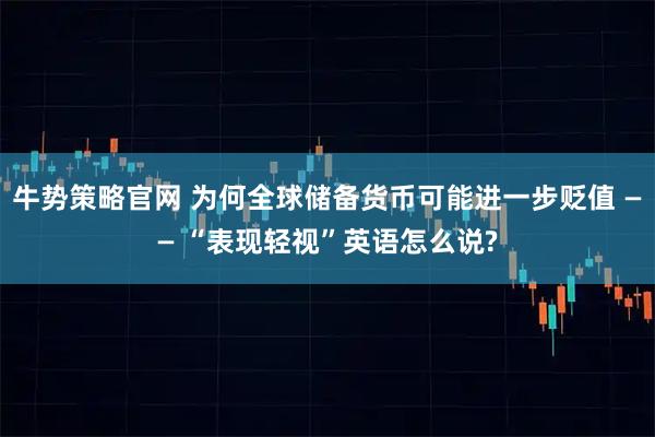 牛势策略官网 为何全球储备货币可能进一步贬值 —— “表现轻视”英语怎么说?