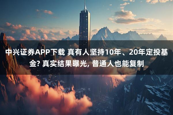 中兴证券APP下载 真有人坚持10年、20年定投基金? 真实结果曝光, 普通人也能复制