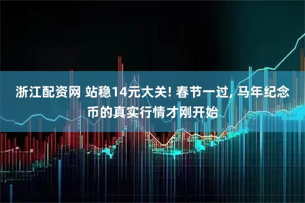 浙江配资网 站稳14元大关! 春节一过, 马年纪念币的真实行情才刚开始